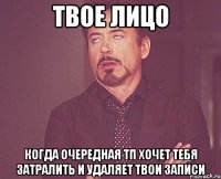 твое лицо когда очередная тп хочет тебя затралить и удаляет твои записи