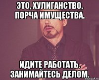 это, хулиганство, порча имущества. идите работать. занимайтесь делом.