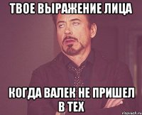 твое выражение лица когда валек не пришел в тех