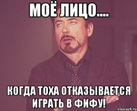 моё лицо.... когда тоха отказывается играть в фифу!