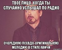 твоё лицо, когда ты случайно услышал по радио очередную псевдо-оригинальную мелодию в стиле авичи