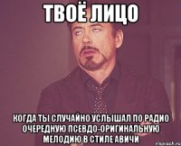 твоё лицо когда ты случайно услышал по радио очередную псевдо-оригинальную мелодию в стиле авичи