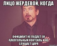 лицо жердевой, когда официант не подает ей алклгольный коктейль и не слушает царя