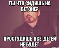 ты что сидишь на бетоне? простудишь всё, детей не будет