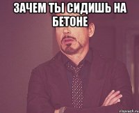 зачем ты сидишь на бетоне 
