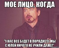мое лицо, когда "у нас все будет в порядке!)) мы с юлей ничего не учили даже!"