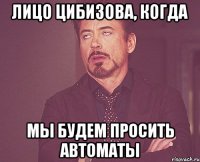 лицо цибизова, когда мы будем просить автоматы