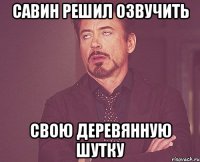 савин решил озвучить свою деревянную шутку