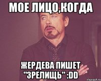 мое лицо,когда жердева пишет "зрелищь" :dd
