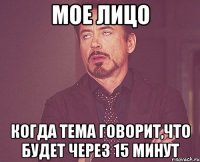 мое лицо когда тема говорит,что будет через 15 минут