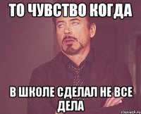 то чувство когда в школе сделал не все дела
