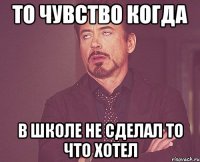 то чувство когда в школе не сделал то что хотел