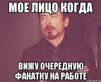 мое лицо когда вижу очередную фанатку на работе