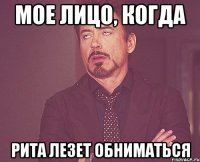 мое лицо, когда рита лезет обниматься