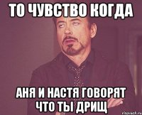то чувство когда аня и настя говорят что ты дрищ