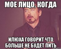 мое лицо, когда илюха говорит что больше не будет пить