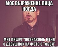 мое выражение лица когда мне пишут "познакомь меня с девушкой на фото с тобой"