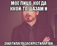 моё лицо, когда ккой-то шазам и *закатилаглазаскрестиларуки*