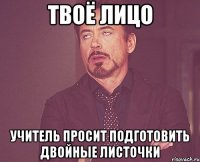 твоё лицо учитель просит подготовить двойные листочки