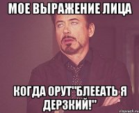мое выражение лица когда орут"блееать я дерзкий!"