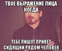 твое выражение лица когда тебе пишут привет сидящий рядом человек