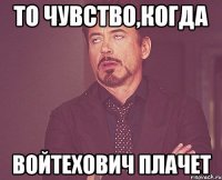 то чувство,когда войтехович плачет