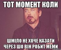 тот момент коли шміло не хоче казати через шо він робит меми