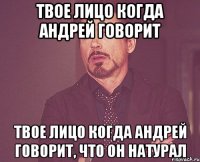 твое лицо когда андрей говорит твое лицо когда андрей говорит, что он натурал