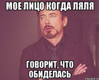 мое лицо когда ляля говорит, что обиделась