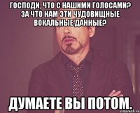 господи, что с нашими голосами? за что нам эти чудовищные вокальные данные? думаете вы потом.
