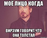 моё лицо когда вирзум говорит,что она толстая