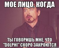 мое лицо, когда ты говоришь мне, что "dolphi" скоро закроются