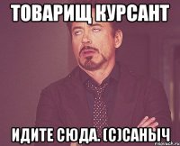 товарищ курсант идите сюда. (с)саныч