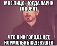 мое лицо, когда парни говорят что в их городе нет нормальных девушек