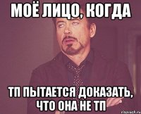 моё лицо, когда тп пытается доказать, что она не тп
