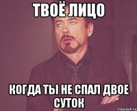 твоё лицо когда ты не спал двое суток
