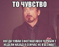 то чувство когда чувак сфоткал авен черный 2 недели назад а сейчас не въезжает