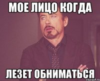 мое лицо когда лезет обниматься