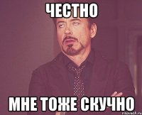 честно мне тоже скучно