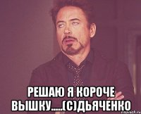  решаю я короче вышку.....(c)дьяченко