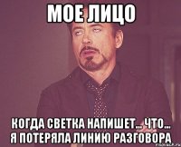 мое лицо когда светка напишет... что... я потеряла линию разговора