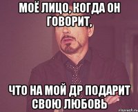 моё лицо, когда он говорит, что на мой др подарит свою любовь