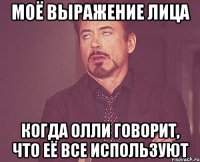 моё выражение лица когда олли говорит, что её все используют
