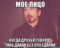 мое лицо когда друзья говорят "тань,давай без опозданий"