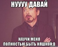 нуууу давай научи меня полностью,быть няшкой:d