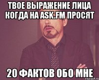 твое выражение лица когда на ask.fm просят 20 фактов обо мне