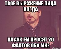 твое выражение лица когда на ask.fm просят 20 фактов обо мне
