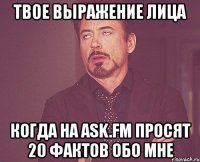 твое выражение лица когда на ask.fm просят 20 фактов обо мне
