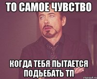 то самое чувство когда тебя пытается подьебать тп