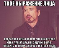 твоё выражение лица когда твоя жена говорит, что она не твоя жена, а агент цру, и её задание было - следить за тобой, а сейчас она тебя убьёт.